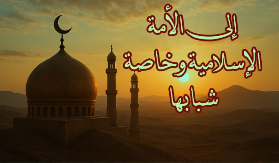 إلى الأمة الإسلامية وخاصة شبابها